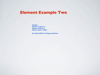 Element Example Two

    Oxygen,
    Atomic number: 8,
    Atomic symbol: O
    Atomic mass: 15.999

    its responsible for energy production.
 