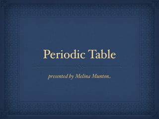 Periodic Table
 presented by Melina Munton
 