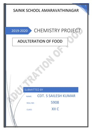 1
2019-2020
SAINIK SCHOOL AMARAVATHINAGAR
CHEMISTRY PROJECT
ADULTERATION OF FOOD
SUBMITTED BY
NAME: CDT. S SAILESH KUMAR
ROLL NO: 5908
CLASS: XII C
 