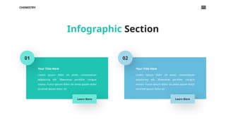 Lorem ipsum dolor sit amet, consectetuer
adipiscing elit. Maecenas porttitor congue
massa. Fusce ipsum dolor sit amet ipsum dolor
sit amet ipsum dolor sit
Learn More
01
Your Title Here
Lorem ipsum dolor sit amet, consectetuer
adipiscing elit. Maecenas porttitor congue
massa. Fusce ipsum dolor sit amet ipsum dolor
sit amet ipsum dolor sit
Learn More
02
Your Title Here
CHEMISTRY
Infographic Section
 