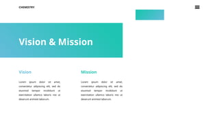 CHEMISTRY
Vision & Mission
Vision
Lorem ipsum dolor sit amet,
consectetur adipiscing elit, sed do
eiusmod tempor incididunt ut
exercitation ullamco laboris nisi ut
deserunt animest laborum.
Mission
Lorem ipsum dolor sit amet,
consectetur adipiscing elit, sed do
eiusmod tempor incididunt ut
exercitation ullamco laboris nisi ut
deserunt animest laborum.
 