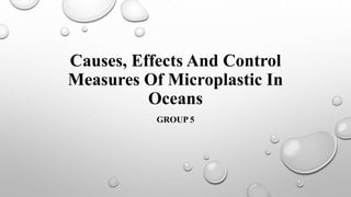 Causes, Effects And Control
Measures Of Microplastic In
Oceans
GROUP 5
 