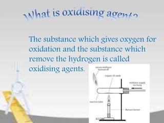 The substance which gives oxygen for
oxidation and the substance which
remove the hydrogen is called
oxidising agents.
 