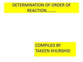 DETERMINATION OF ORDER OF
REACTION........
COMPILED BY
TAKEEN KHURSHID
 