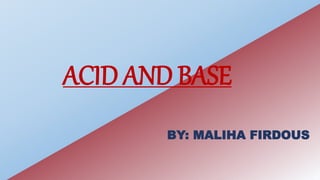 ACID AND BASE
BY: MALIHA FIRDOUS
 