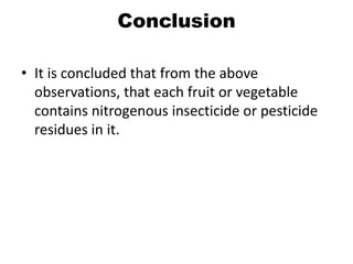 Conclusion
• It is concluded that from the above
observations, that each fruit or vegetable
contains nitrogenous insecticide or pesticide
residues in it.
 