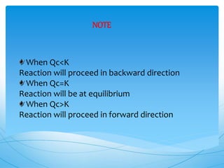 When Qc<K
Reaction will proceed in backward direction
When Qc=K
Reaction will be at equilibrium
When Qc>K
Reaction will proceed in forward direction
NOTE
 