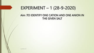 EXPERIMENT – 1 (28-9-2020)
Aim :TO IDENTIFY ONE CATION AND ONE ANION IN
THE GIVEN SALT
By MANOJ SIR
 