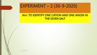 EXPERIMENT – 2 (30-9-2020)
Aim :TO IDENTIFY ONE CATION AND ONE ANION IN
THE GIVEN SALT
By MANOJ SIR
 