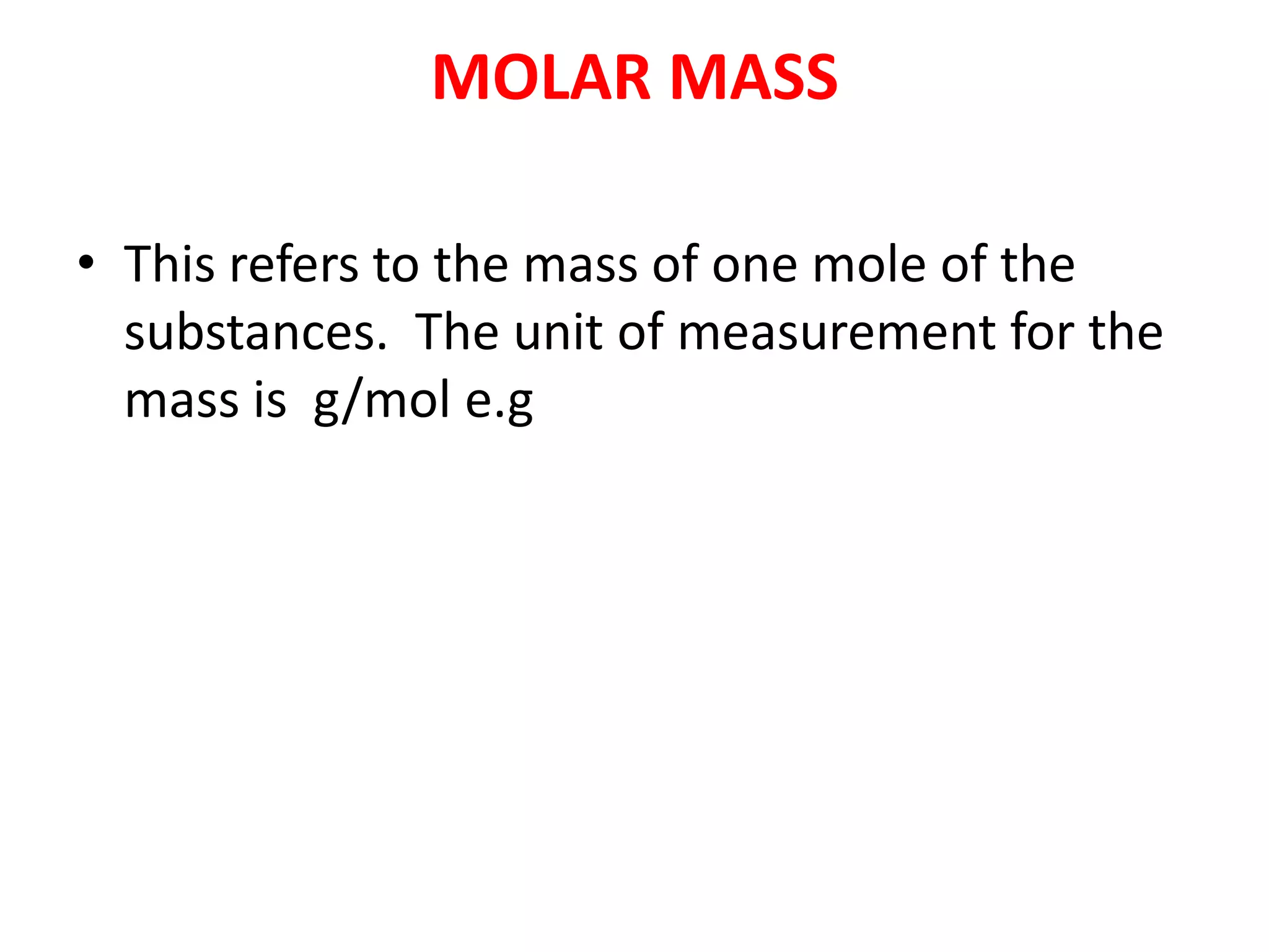 MOLAR MASS
• This refers to the mass of one mole of the
substances. The unit of measurement for the
mass is g/mol e.g
 