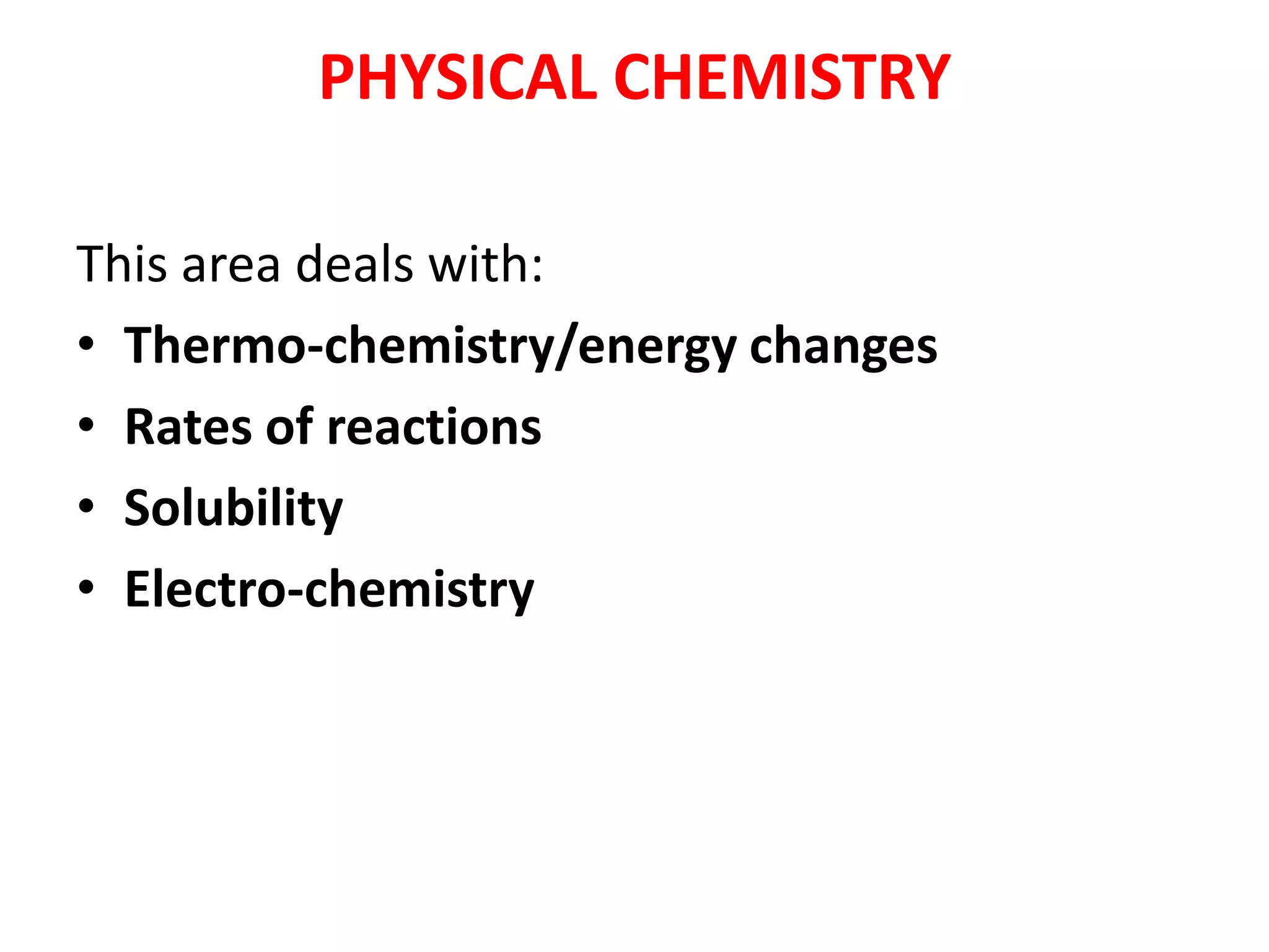 PHYSICAL CHEMISTRY
This area deals with:
• Thermo-chemistry/energy changes
• Rates of reactions
• Solubility
• Electro-chemistry
 