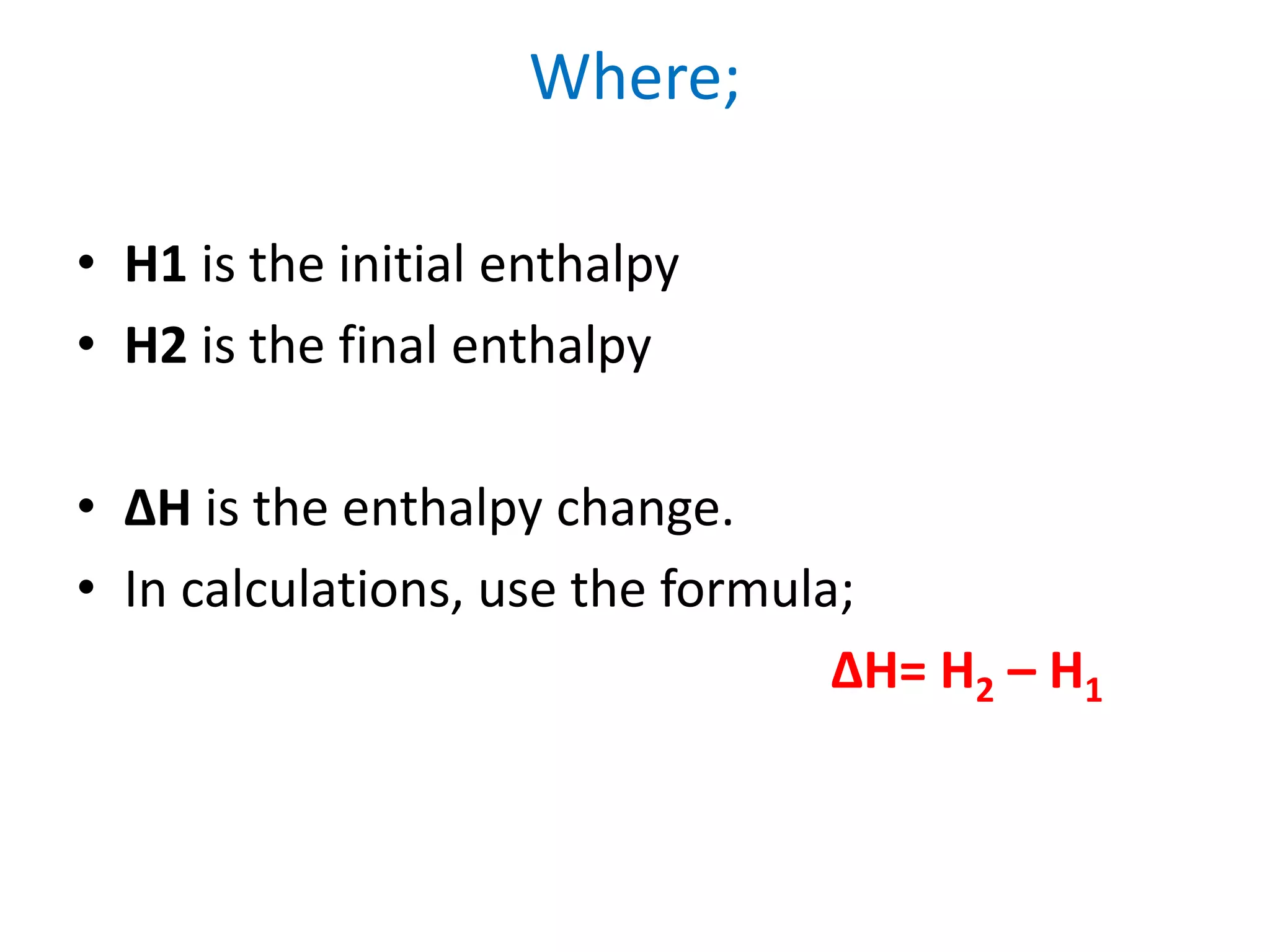 Where;
• H1 is the initial enthalpy
• H2 is the final enthalpy
• ΔH is the enthalpy change.
• In calculations, use the formula;
ΔH= H2 – H1
 