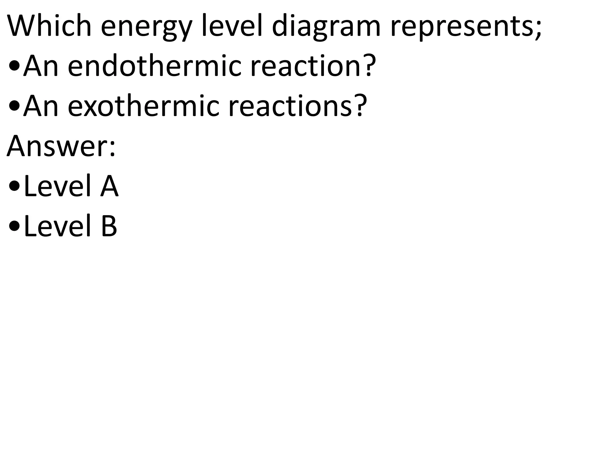 Which energy level diagram represents;
•An endothermic reaction?
•An exothermic reactions?
Answer:
•Level A
•Level B
 