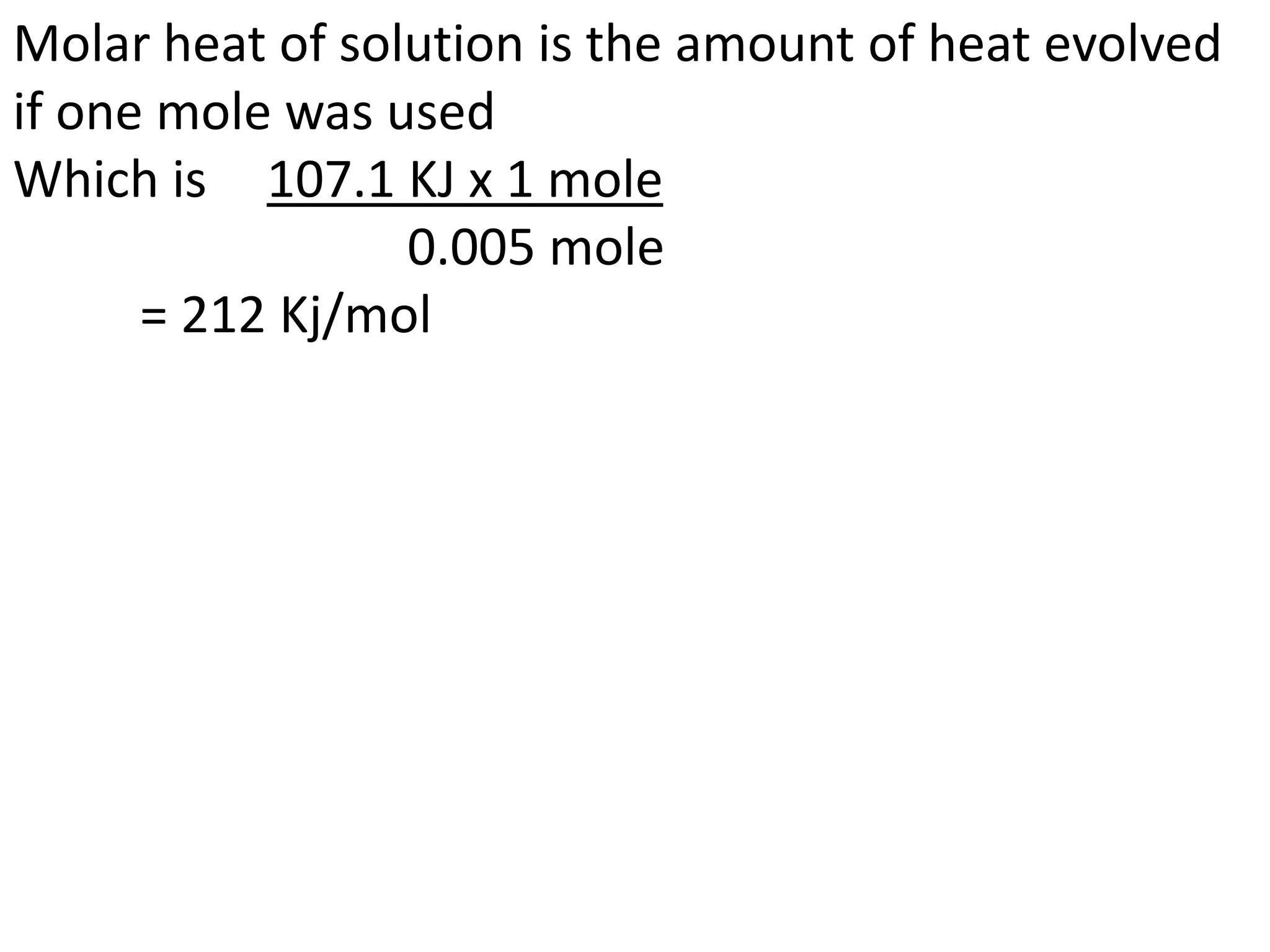 Molar heat of solution is the amount of heat evolved
if one mole was used
Which is 107.1 KJ x 1 mole
0.005 mole
= 212 Kj/mol
 