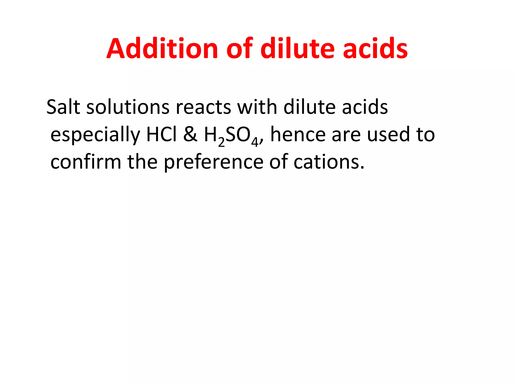 Addition of dilute acids
Salt solutions reacts with dilute acids
especially HCl & H2SO4, hence are used to
confirm the preference of cations.
 