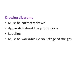 Drawing diagrams
• Must be correctly drawn
• Apparatus should be proportional
• Labeling
• Must be workable i.e no lickage of the gas
 