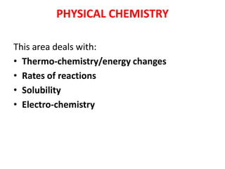 PHYSICAL CHEMISTRY
This area deals with:
• Thermo-chemistry/energy changes
• Rates of reactions
• Solubility
• Electro-chemistry
 