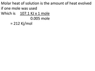 Molar heat of solution is the amount of heat evolved
if one mole was used
Which is 107.1 KJ x 1 mole
0.005 mole
= 212 Kj/mol
 