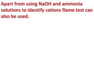 Apart from using NaOH and ammonia
solutions to identify cations flame test can
also be used.
 