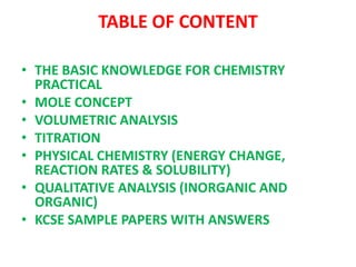 TABLE OF CONTENT
• THE BASIC KNOWLEDGE FOR CHEMISTRY
PRACTICAL
• MOLE CONCEPT
• VOLUMETRIC ANALYSIS
• TITRATION
• PHYSICAL...