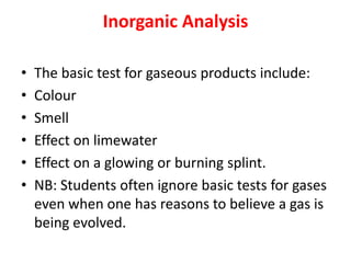 Inorganic Analysis
• The basic test for gaseous products include:
• Colour
• Smell
• Effect on limewater
• Effect on a glo...