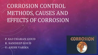 CORROSION CONTROL
METHODS, CAUSES AND
EFFECTS OF CORROSION
P. SAI CHARAN GOUD
R. SANDEEP GOUD
U. ASISH VARMA
 