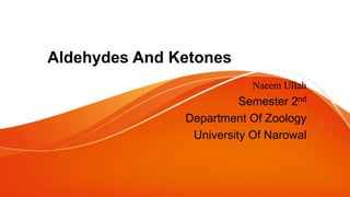 Aldehydes And Ketones
Naeem Ullah
Semester 2nd
Department Of Zoology
University Of Narowal
 