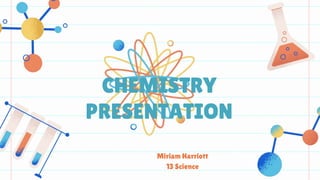 CHEMISTRY
PRESENTATION
Miriam Harriott
13 Science
 