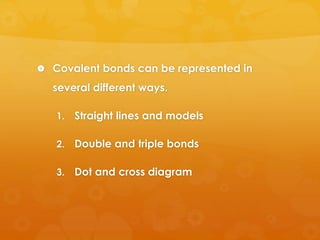  Covalent bonds can be represented in

several different ways.
1.

Straight lines and models

2.

Double and triple bonds

3.

Dot and cross diagram

 