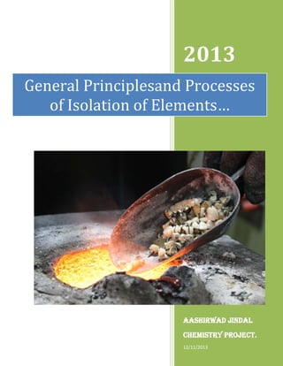 2013
General Principlesand Processes
of Isolation of Elements…

Aashirwad jindal
Chemistry project.
12/11/2013

 