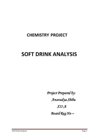 Soft Drink Analysis Page 1
CHEMISTRY PROJECT
SOFT DRINK ANALYSIS
Project Prepared by:
Anavadya.Shibu
XII-A
Board Reg No –
 