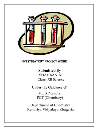 INVESTIGATORY PROJECT WORK
Submitted By
SHAHBAN ALI
Class: XII Science
Under the Guidance of
Mr. S.P Gupta
PGT (Chemistry)
Department of Chemistry
Kendriya Vidyalaya Khagaria.
 