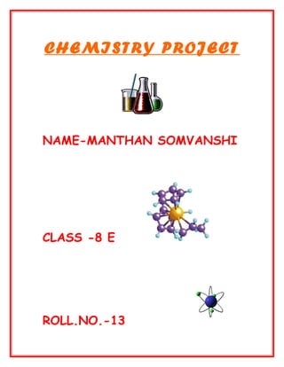 CHEMISTRY PROJECT
NAME-MANTHAN SOMVANSHI
CLASS -8 E
ROLL.NO.-13
 