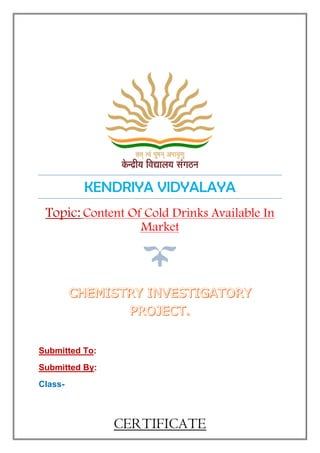 KENDRIYA VIDYALAYA
Topic: Content Of Cold Drinks Available In
Market
CERTIFICATE
Submitted To:
Submitted By:
Class-
 