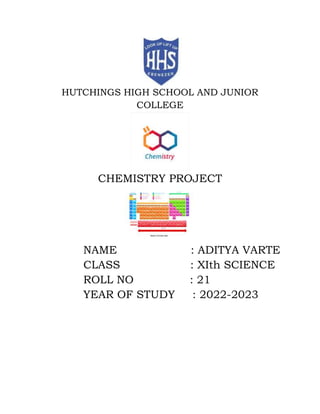 HUTCHINGS HIGH SCHOOL AND JUNIOR
COLLEGE
CHEMISTRY PROJECT
NAME : ADITYA VARTE
CLASS : XIth SCIENCE
ROLL NO : 21
YEAR OF STUDY : 2022-2023
 