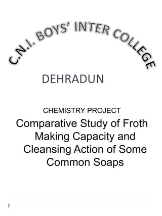DEHRADUN
CHEMISTRY PROJECT
Comparative Study of Froth
Making Capacity and
Cleansing Action of Some
Common Soaps
 