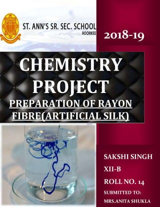 2018-19
SAKSHI SINGH
XII-B
ROLL NO. 14
SUBMITTED TO:
MRS.ANITA SHUKLA
CHEMISTRY
PROJECT
PREPARATION OF RAYON
FIBRE(ARTIFICIAL SILK)
 