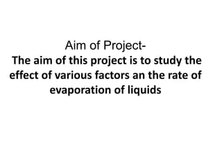 Aim of Project-
The aim of this project is to study the
effect of various factors an the rate of
evaporation of liquids
 