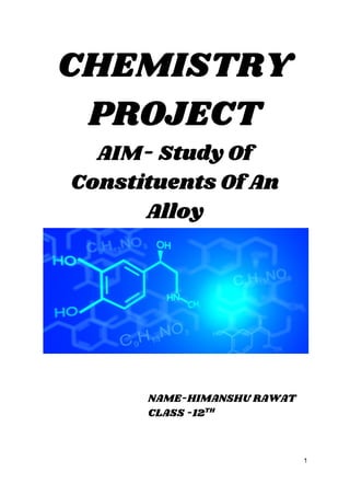 CHEMISTRY 
PROJECT   
AIM- Study Of 
Constituents Of An 
Alloy 
 
 
  NAME-HIMANSHU RAWAT  
CLASS -12​TH 
 
 
1
 