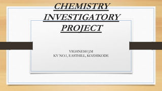 CHEMISTRY
INVESTIGATORY
PROJECT
VIGHNESH J.M
KV NO.1, EASTHILL, KOZHIKODE
 