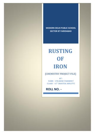 MODERN DELHI PUBLIC SCHOOL
SECTOR 87 FARIDABAD
RUSTING
OF
IRON
[CHEMISTRY PROJECT FILE]
BY :
NAME - UTKARSH VARSHNEY
CLASS - 12th
(Master Ability)
ROLL NO. -
 