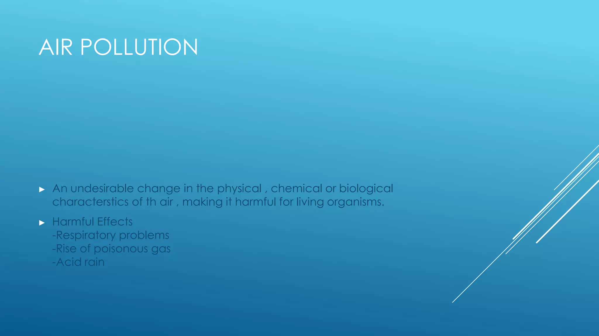 AIR POLLUTION
► An undesirable change in the physical , chemical or biological
characterstics of th air , making it harmful for living organisms.
► Harmful Effects
-Respiratory problems
-Rise of poisonous gas
-Acid rain
 