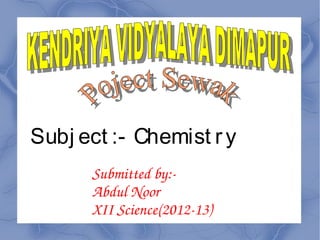 Subj ect :- Chemist r y
      Submitted by:­
      Abdul Noor
      XII Science(2012­13)
 