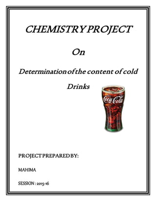 CHEMISTRYPROJECT
On
Determinationofthe content of cold
Drinks
PROJECTPREPAREDBY:
MAHIMA
SESSION: 2015-16
 