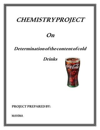 CHEMISTRYPROJECT
On
Determinationofthecontentofcold
Drinks
PROJECT PREPAREDBY:
MAHIMA
 