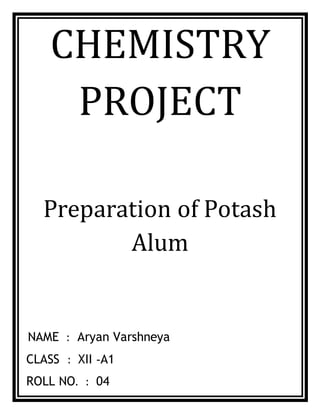 CHEMISTRY
PROJECT
Preparation of Potash
Alum
NAME : Aryan Varshneya
CLASS : XII -A1
ROLL NO. : 04
 