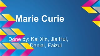 Marie Curie
Done by: Kai Xin, Jia Hui,
Danial, Faizul
 