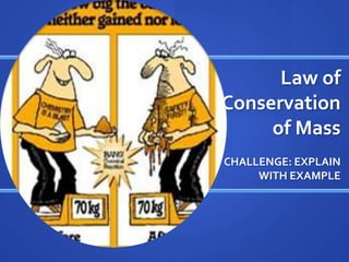 Law of
Conservation
     of Mass
CHALLENGE: EXPLAIN
     WITH EXAMPLE
 