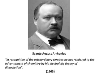 Svante August Arrhenius<br />"in recognition of the extraordinary services he has rendered to the advancement of chemistry...
