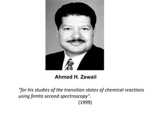 Ahmed H. Zewail<br />"for his studies of the transition states of chemical reactions using femto second spectroscopy".<br ...